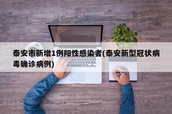 泰安市新增1例阳性感染者(泰安新型冠状病毒确诊病例)