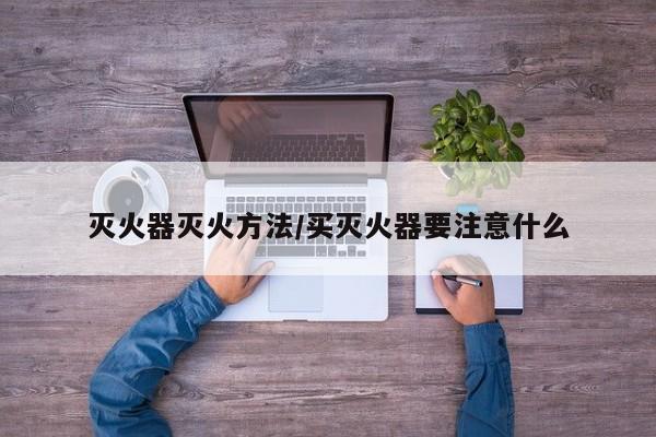 灭火器灭火方法/买灭火器要注意什么