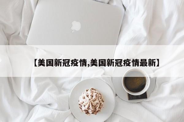 【美国新冠疫情,美国新冠疫情最新】