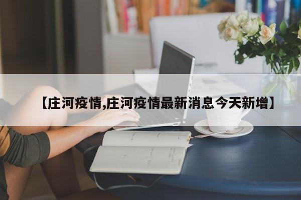 【庄河疫情,庄河疫情最新消息今天新增】