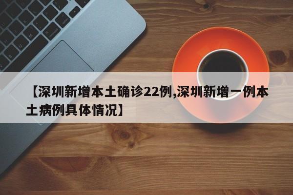 【深圳新增本土确诊22例,深圳新增一例本土病例具体情况】