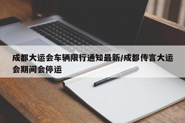 成都大运会车辆限行通知最新/成都传言大运会期间会停运