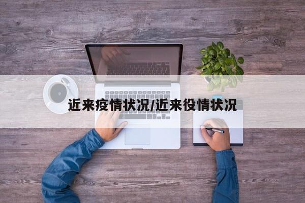 近来疫情状况/近来役情状况