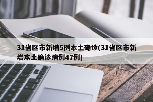31省区市新增5例本土确诊(31省区市新增本土确诊病例47例)
