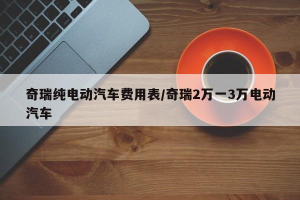 奇瑞纯电动汽车费用表/奇瑞2万一3万电动汽车