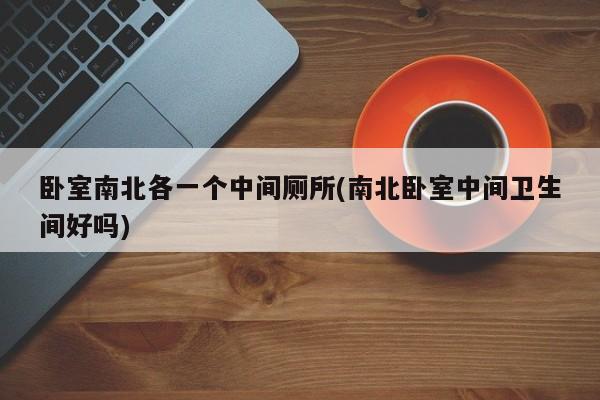 卧室南北各一个中间厕所(南北卧室中间卫生间好吗)