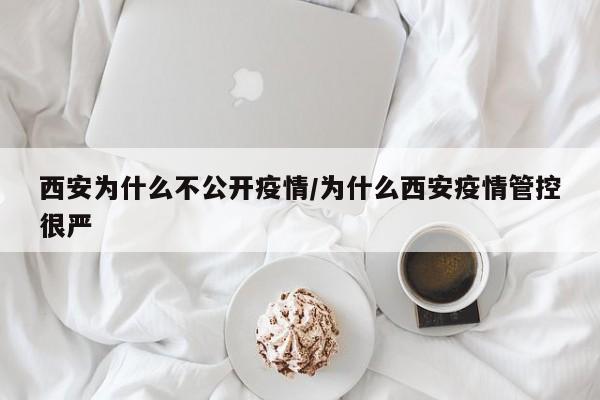 西安为什么不公开疫情/为什么西安疫情管控很严