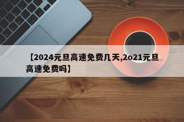 【2024元旦高速免费几天,2o21元旦高速免费吗】