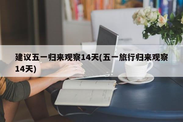建议五一归来观察14天(五一旅行归来观察14天)