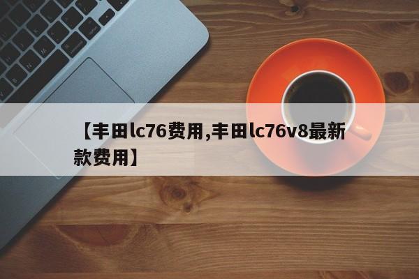 【丰田lc76费用,丰田lc76v8最新款费用】