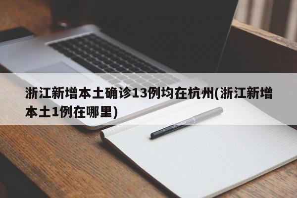 浙江新增本土确诊13例均在杭州(浙江新增本土1例在哪里)