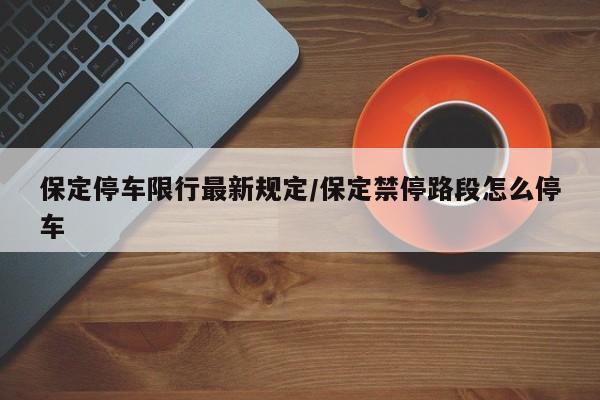 保定停车限行最新规定/保定禁停路段怎么停车