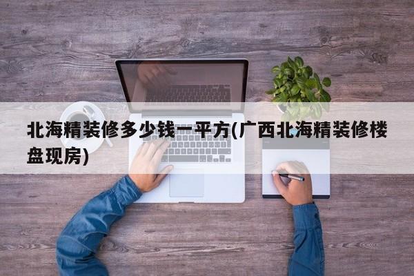 北海精装修多少钱一平方(广西北海精装修楼盘现房)
