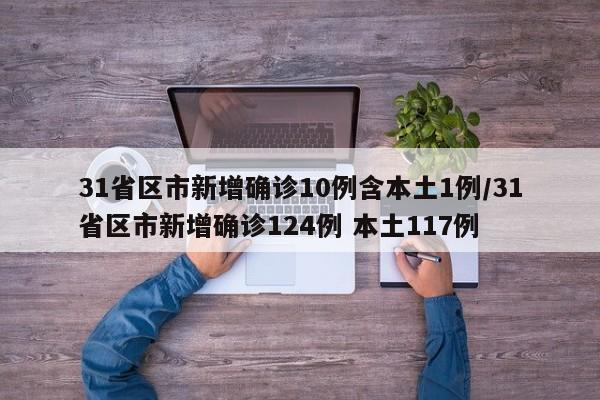 31省区市新增确诊10例含本土1例/31省区市新增确诊124例 本土117例