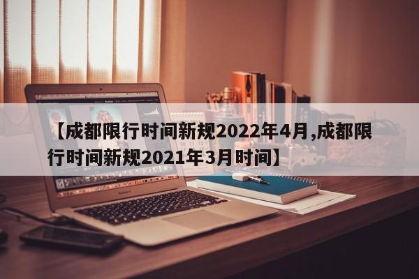 【成都限行时间新规2022年4月,成都限行时间新规2021年3月时间】