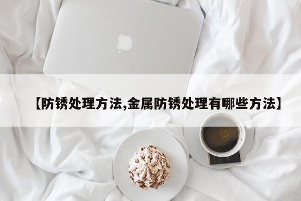 【防锈处理方法,金属防锈处理有哪些方法】