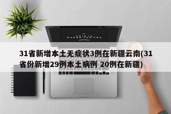 31省新增本土无症状3例在新疆云南(31省份新增29例本土病例 20例在新疆)
