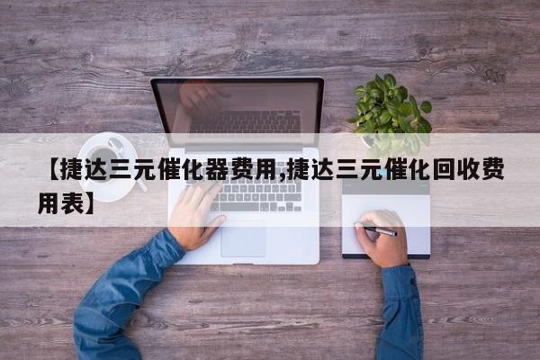 【捷达三元催化器费用,捷达三元催化回收费用表】