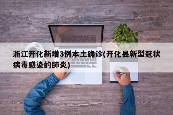 浙江开化新增3例本土确诊(开化县新型冠状病毒感染的肺炎)