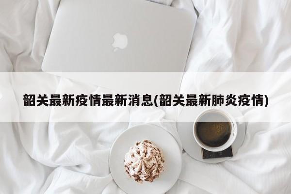 韶关最新疫情最新消息(韶关最新肺炎疫情)