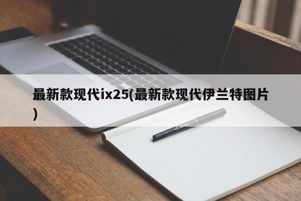 最新款现代ix25(最新款现代伊兰特图片)