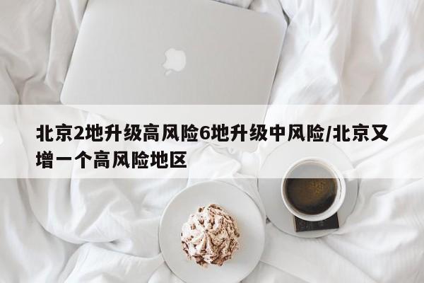 北京2地升级高风险6地升级中风险/北京又增一个高风险地区