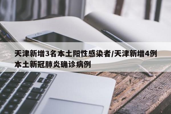 天津新增3名本土阳性感染者/天津新增4例本土新冠肺炎确诊病例