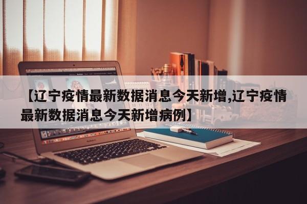 【辽宁疫情最新数据消息今天新增,辽宁疫情最新数据消息今天新增病例】