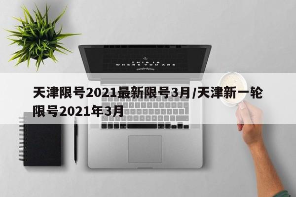 天津限号2021最新限号3月/天津新一轮限号2021年3月