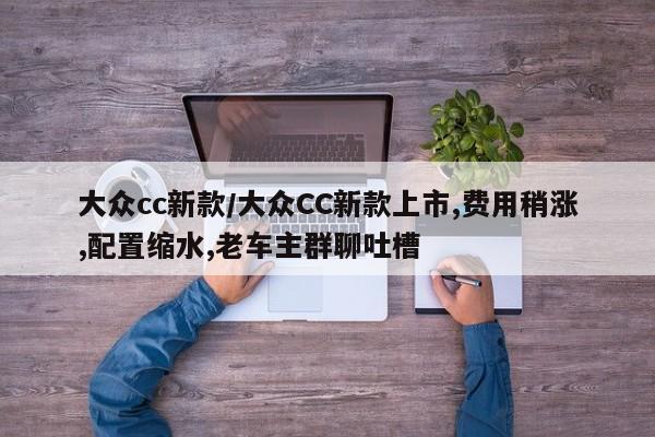 大众cc新款/大众CC新款上市,费用稍涨,配置缩水,老车主群聊吐槽