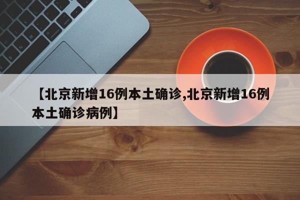 【北京新增16例本土确诊,北京新增16例本土确诊病例】