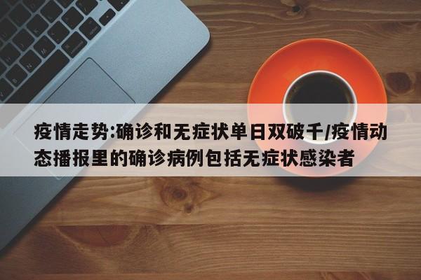 疫情走势:确诊和无症状单日双破千/疫情动态播报里的确诊病例包括无症状感染者