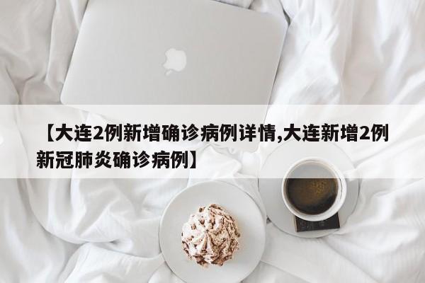【大连2例新增确诊病例详情,大连新增2例新冠肺炎确诊病例】