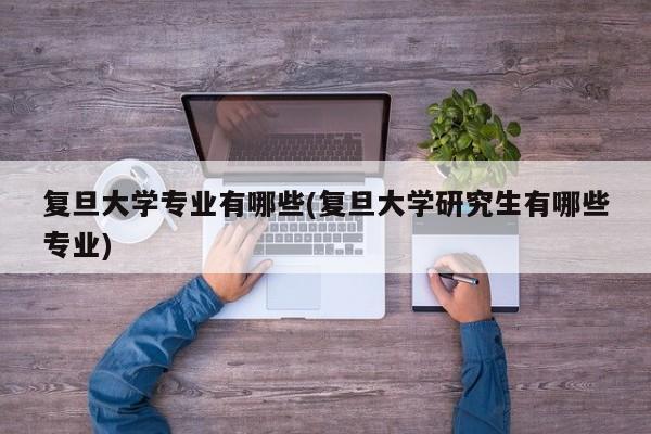 复旦大学专业有哪些(复旦大学研究生有哪些专业)