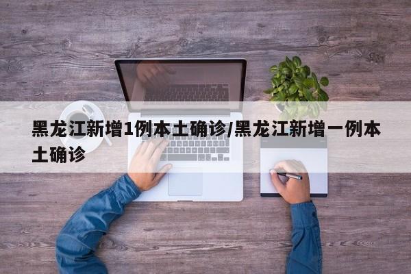 黑龙江新增1例本土确诊/黑龙江新增一例本土确诊