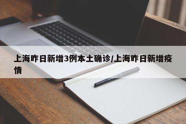 上海昨日新增3例本土确诊/上海昨日新增疫情