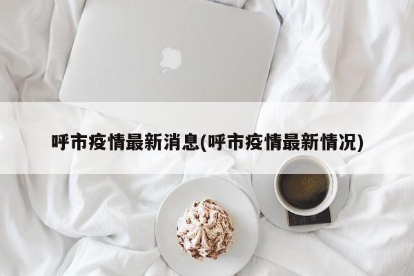 呼市疫情最新消息(呼市疫情最新情况)