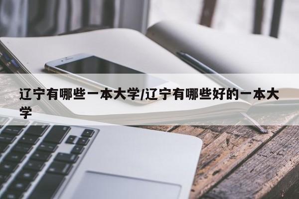 辽宁有哪些一本大学/辽宁有哪些好的一本大学