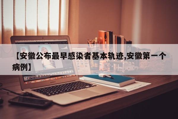 【安徽公布最早感染者基本轨迹,安徽第一个病例】