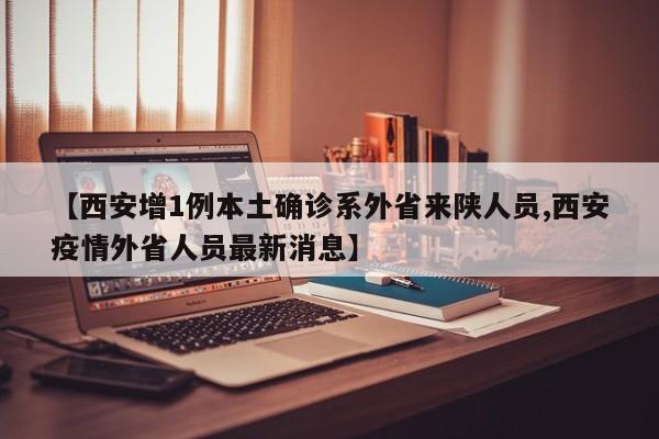 【西安增1例本土确诊系外省来陕人员,西安疫情外省人员最新消息】