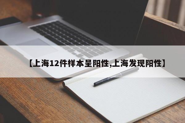【上海12件样本呈阳性,上海发现阳性】