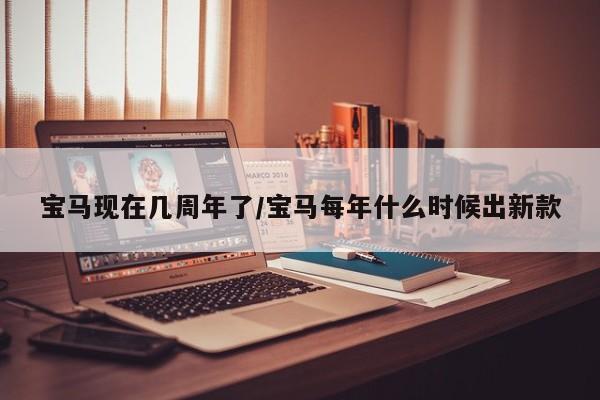 宝马现在几周年了/宝马每年什么时候出新款
