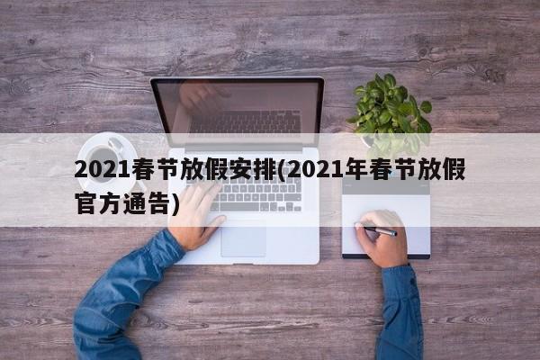 2021春节放假安排(2021年春节放假官方通告)