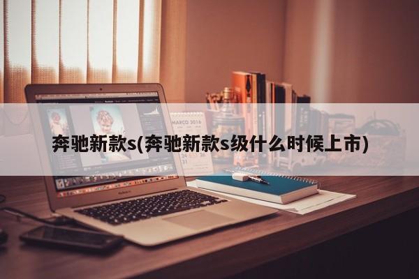 奔驰新款s(奔驰新款s级什么时候上市)