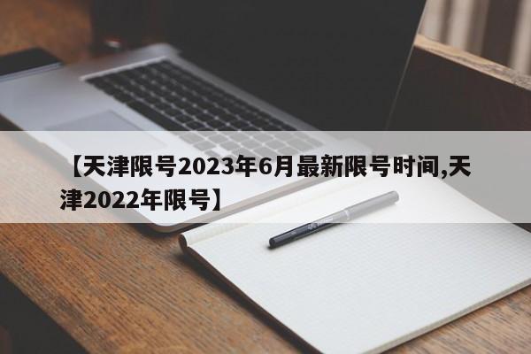 【天津限号2023年6月最新限号时间,天津2022年限号】