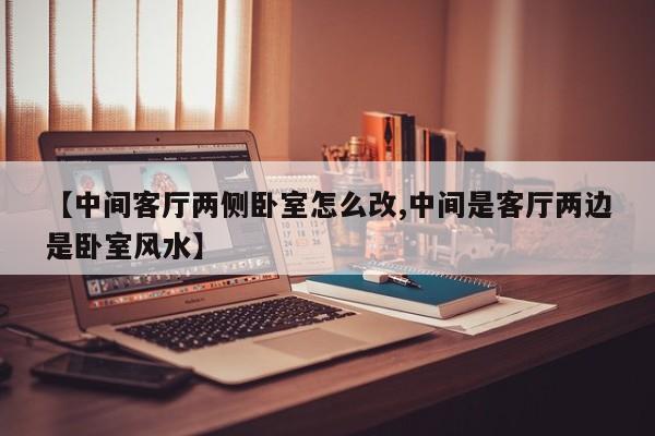 【中间客厅两侧卧室怎么改,中间是客厅两边是卧室风水】