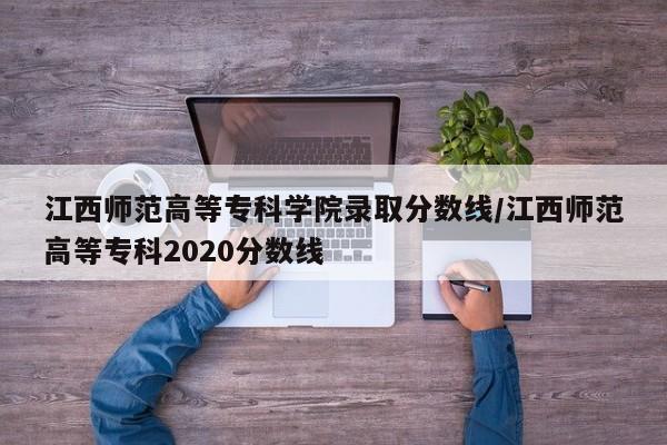 江西师范高等专科学院录取分数线/江西师范高等专科2020分数线