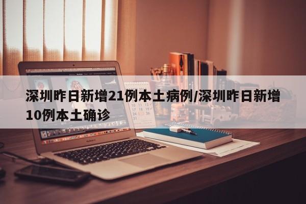 深圳昨日新增21例本土病例/深圳昨日新增10例本土确诊