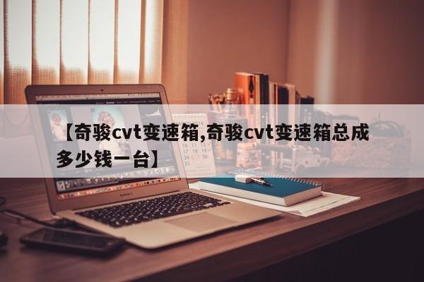 【奇骏cvt变速箱,奇骏cvt变速箱总成多少钱一台】