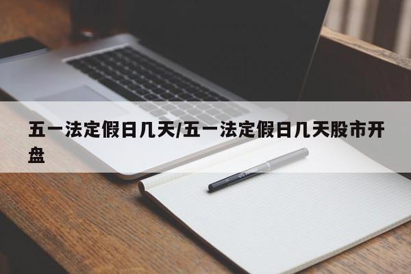 五一法定假日几天/五一法定假日几天股市开盘
